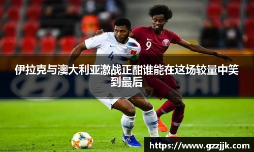 伊拉克与澳大利亚激战正酣谁能在这场较量中笑到最后